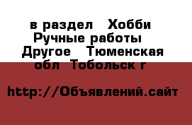  в раздел : Хобби. Ручные работы » Другое . Тюменская обл.,Тобольск г.